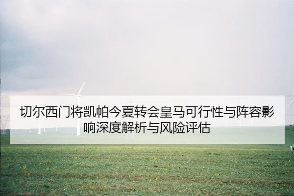 切尔西门将凯帕今夏转会皇马可行性与阵容影响深度解析与风险评估