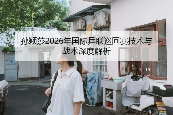 孙颖莎2026年国际乒联巡回赛技术与战术深度解析
