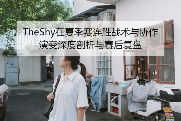 TheShy在夏季赛连胜战术与协作演变深度剖析与赛后复盘