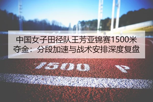 中国女子田径队王芳亚锦赛1500米夺金：分段加速与战术安排深度复盘