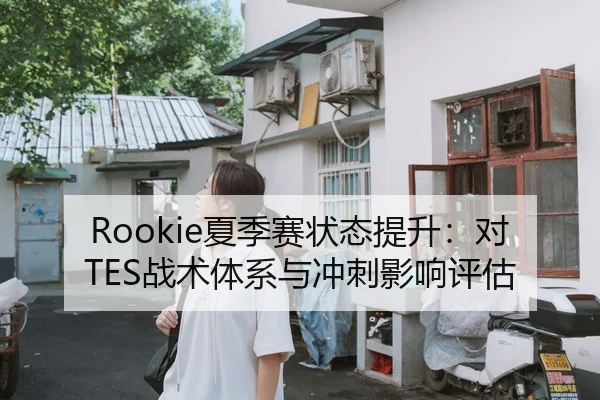 Rookie夏季赛状态提升：对TES战术体系与冲刺影响评估
